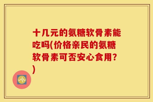 十几元的氨糖软骨素能吃吗(价格亲民的氨糖软骨素可否安心食用？)