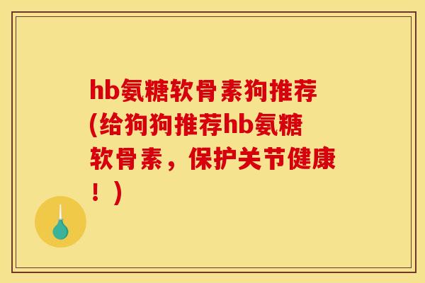 hb氨糖软骨素狗推荐(给狗狗推荐hb氨糖软骨素，保护关节健康！)