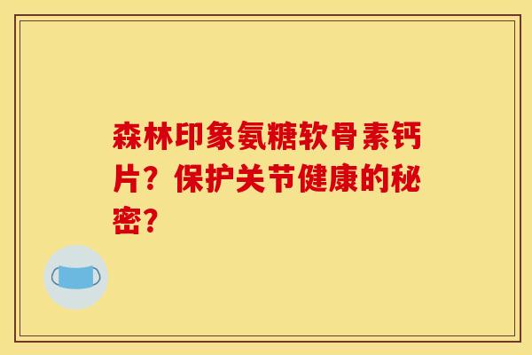 森林印象氨糖软骨素钙片？保护关节健康的秘密？