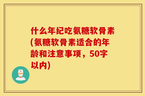 什么年纪吃氨糖软骨素？氨糖软骨素适合的年龄和注意事项