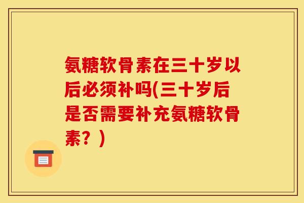氨糖软骨素在三十岁以后必须补吗(三十岁后是否需要补充氨糖软骨素？)