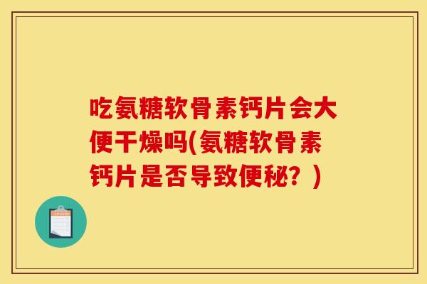 吃氨糖软骨素钙片会大便干燥吗(氨糖软骨素钙片是否导致便秘？)