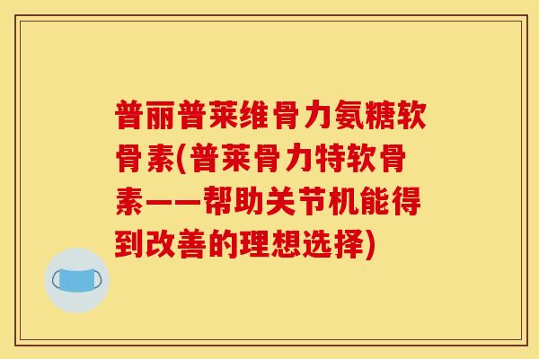 普丽普莱维骨力氨糖软骨素(普莱骨力特软骨素——帮助关节机能得到改善的理想选择)