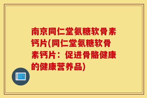 南京同仁堂氨糖软骨素钙片(同仁堂氨糖软骨素钙片：促进骨骼健康的健康营养品)