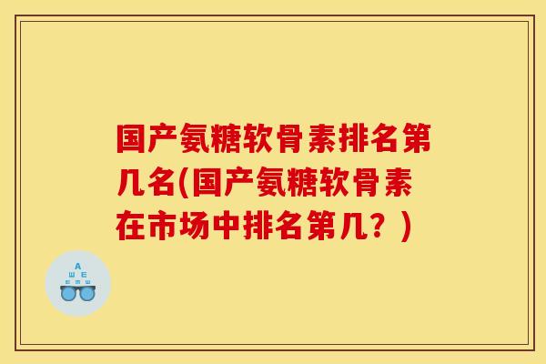 国产氨糖软骨素排名第几名(国产氨糖软骨素在市场中排名第几？)