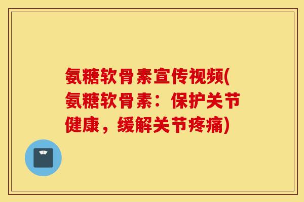 氨糖软骨素宣传视频(氨糖软骨素：保护关节健康，缓解关节疼痛)
