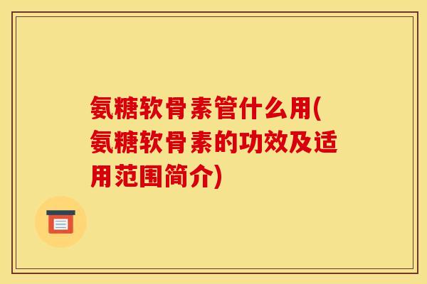 氨糖软骨素管什么用(氨糖软骨素的功效及适用范围简介)