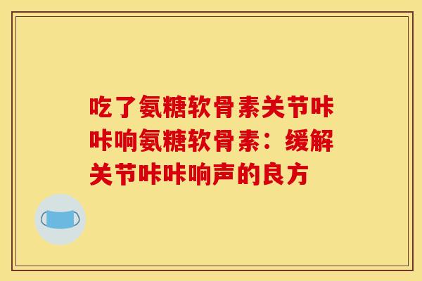 吃了氨糖软骨素关节咔咔响氨糖软骨素：缓解关节咔咔响声的良方