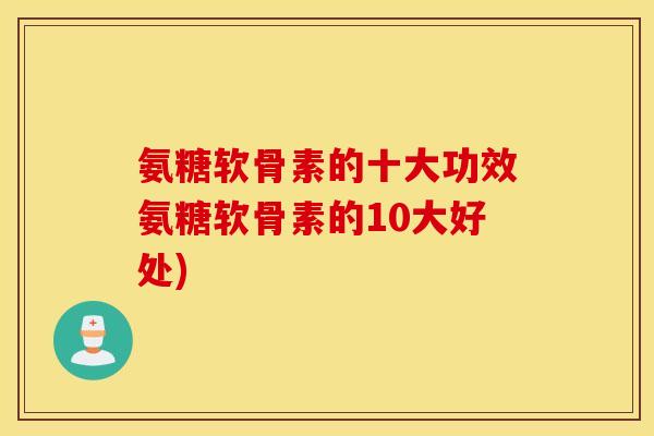 氨糖软骨素的十大功效氨糖软骨素的10大好处)