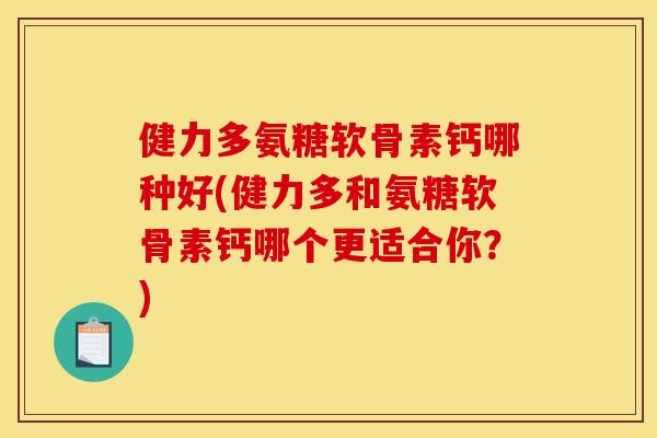 健力多氨糖软骨素钙哪种好(健力多和氨糖软骨素钙哪个更适合你？)