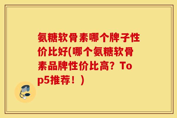氨糖软骨素哪个牌子性价比好(哪个氨糖软骨素品牌性价比高？Top5推荐！)