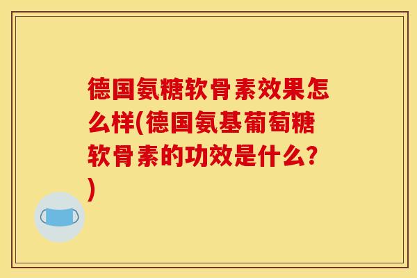 德国氨糖软骨素效果怎么样(德国氨基葡萄糖软骨素的功效是什么？)