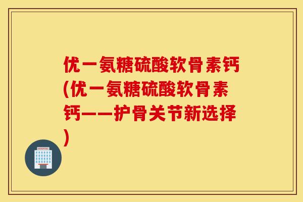 优一氨糖硫酸软骨素钙(优一氨糖硫酸软骨素钙——护骨关节新选择)