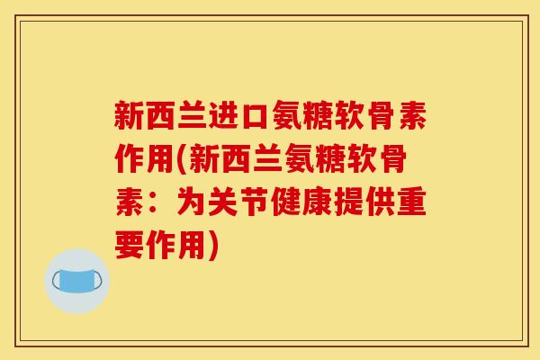 新西兰进口氨糖软骨素作用(新西兰氨糖软骨素：为关节健康提供重要作用)