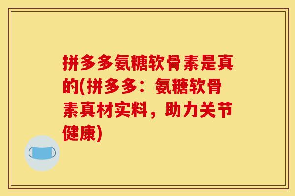 拼多多氨糖软骨素是真的(拼多多：氨糖软骨素真材实料，助力关节健康)