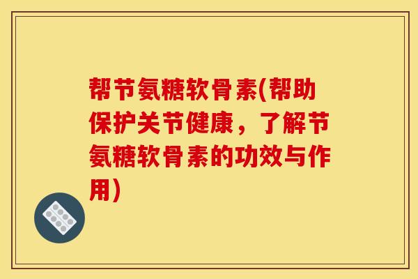 帮节氨糖软骨素(帮助保护关节健康，了解节氨糖软骨素的功效与作用)