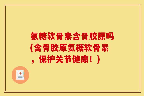 氨糖软骨素含骨胶原吗(含骨胶原氨糖软骨素，保护关节健康！)