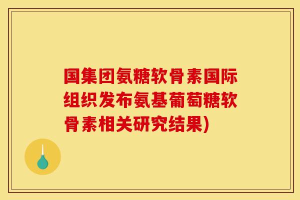 国集团氨糖软骨素国际组织发布氨基葡萄糖软骨素相关研究结果)