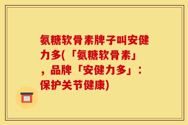 氨糖软骨素牌子叫安健力多(「氨糖软骨素」，品牌「安健力多」：保护关节健康)