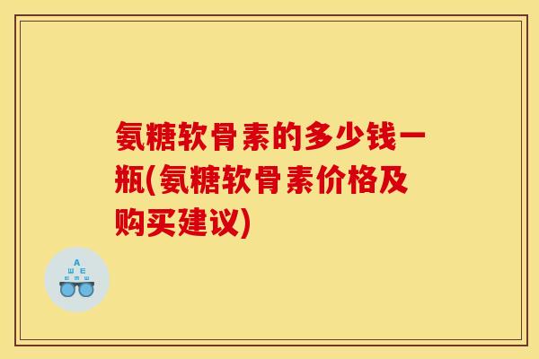 氨糖软骨素的多少钱一瓶(氨糖软骨素价格及购买建议)