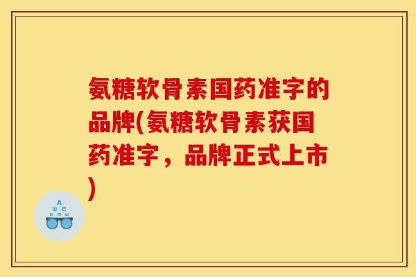 氨糖软骨素国药准字的品牌(氨糖软骨素获国药准字，品牌正式上市)