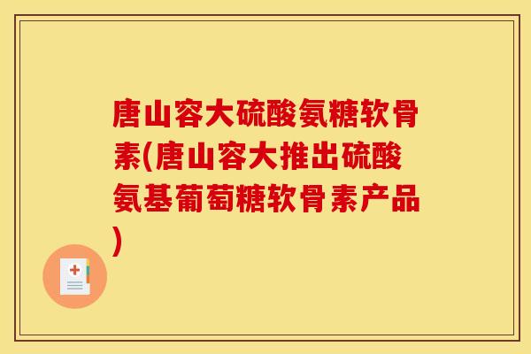 唐山容大硫酸氨糖软骨素(唐山容大推出硫酸氨基葡萄糖软骨素产品)