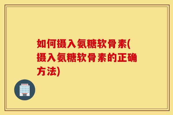 如何摄入氨糖软骨素(摄入氨糖软骨素的正确方法)