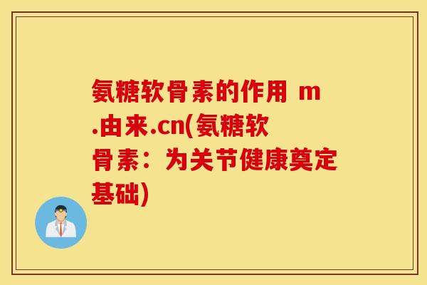 氨糖软骨素的作用 m.由来.cn(氨糖软骨素：为关节健康奠定基础)