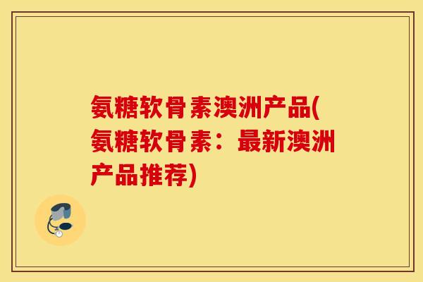 氨糖软骨素澳洲产品(氨糖软骨素:最新澳洲产品推荐) 氨糖软骨素澳洲产品(氨糖软骨素:最新澳洲产品推荐)