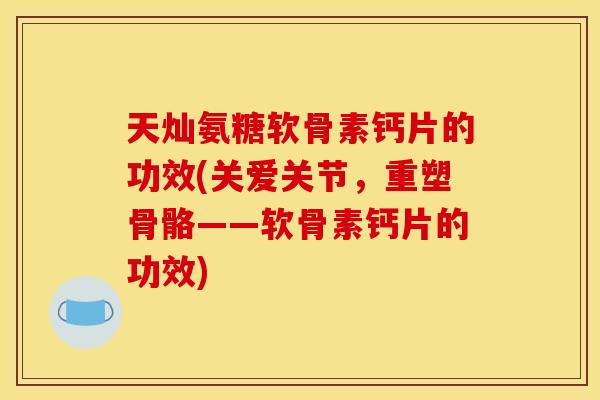 天灿氨糖软骨素钙片的功效(关爱关节，重塑骨骼——软骨素钙片的功效)