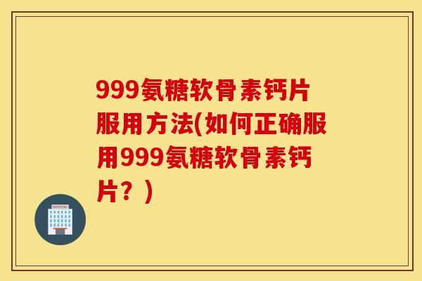 999氨糖软骨素钙片服用方法(如何正确服用999氨糖软骨素钙片？)