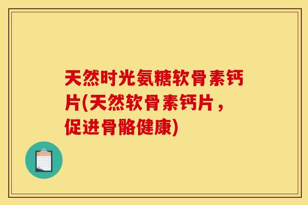 天然时光氨糖软骨素钙片(天然软骨素钙片，促进骨骼健康)