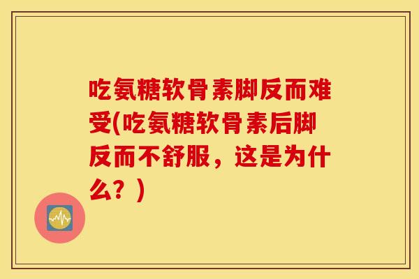 吃氨糖软骨素脚反而难受(吃氨糖软骨素后脚反而不舒服，这是为什么？)