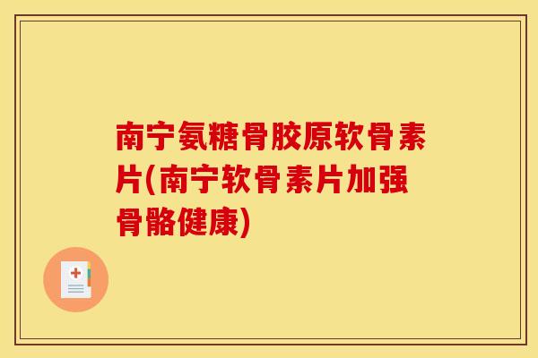 南宁氨糖骨胶原软骨素片(南宁软骨素片加强骨骼健康)