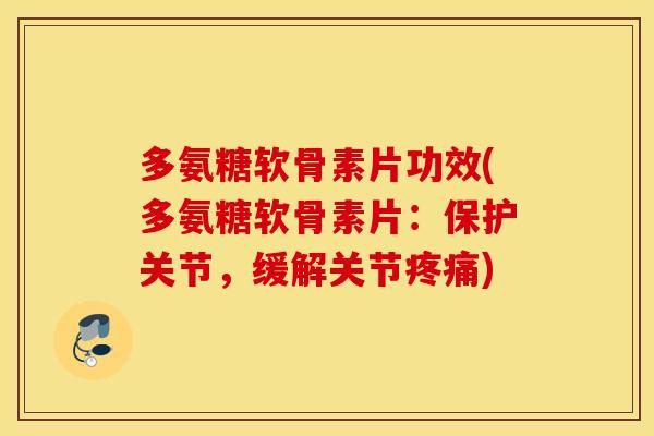 多氨糖软骨素片功效(多氨糖软骨素片：保护关节，缓解关节疼痛)