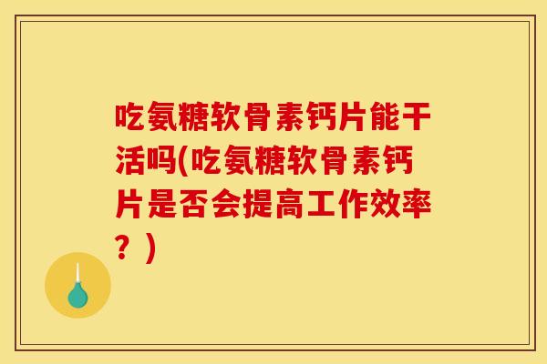 吃氨糖软骨素钙片能干活吗(吃氨糖软骨素钙片是否会提高工作效率？)