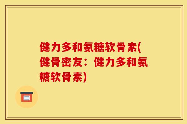 健力多和氨糖软骨素(健骨密友：健力多和氨糖软骨素)