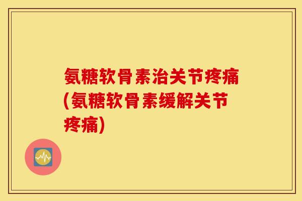 氨糖软骨素治关节疼痛(氨糖软骨素缓解关节疼痛)