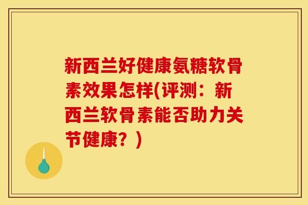 新西兰好健康氨糖软骨素效果怎样(评测：新西兰软骨素能否助力关节健康？)