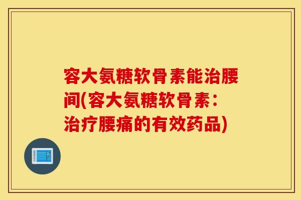 容大氨糖软骨素能治腰间(容大氨糖软骨素：治疗腰痛的有效药品)