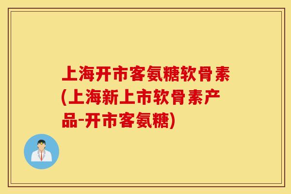 上海开市客氨糖软骨素(上海新上市软骨素产品-开市客氨糖)