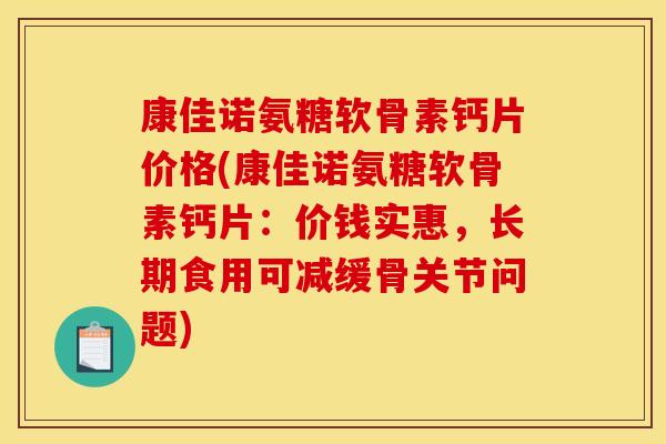 康佳诺氨糖软骨素钙片价格(康佳诺氨糖软骨素钙片：价钱实惠，长期食用可减缓骨关节问题)