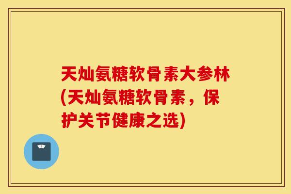 天灿氨糖软骨素大参林(天灿氨糖软骨素，保护关节健康之选)