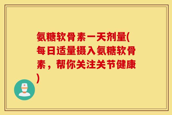 氨糖软骨素一天剂量(每日适量摄入氨糖软骨素，帮你关注关节健康)
