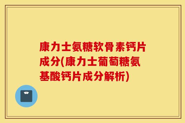 康力士氨糖软骨素钙片成分(康力士葡萄糖氨基酸钙片成分解析)