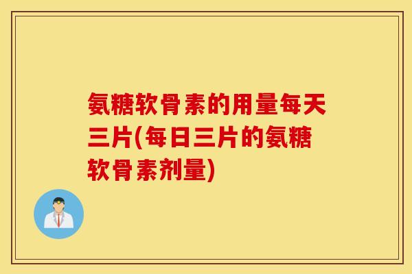 氨糖软骨素的用量每天三片(每日三片的氨糖软骨素剂量) 氨糖软骨素的用量每天三片(每日三片的氨糖软骨素剂量)