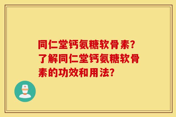 同仁堂钙氨糖软骨素?了解同仁堂钙氨糖软骨素的功效和用法? 同仁堂钙氨糖软骨素?了解同仁堂钙氨糖软骨素的功效和用法?