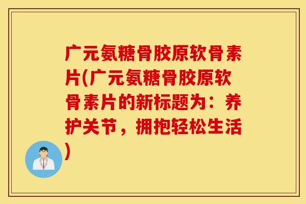 广元氨糖骨胶原软骨素片(广元氨糖骨胶原软骨素片的新标题为：养护关节，拥抱轻松生活)