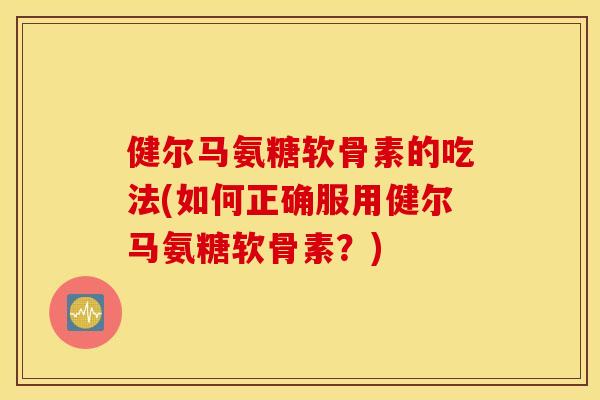 健尔马氨糖软骨素的吃法(如何正确服用健尔马氨糖软骨素？)