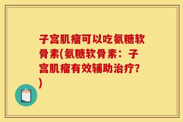 子宫肌瘤可以吃氨糖软骨素(氨糖软骨素：子宫肌瘤有效辅助治疗？)
